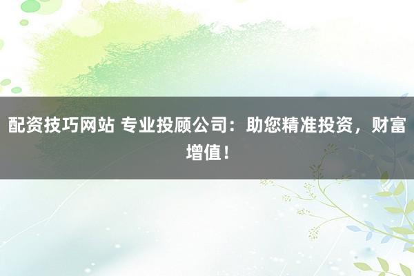 配资技巧网站 专业投顾公司：助您精准投资，财富增值！