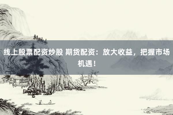 线上股票配资炒股 期货配资：放大收益，把握市场机遇！