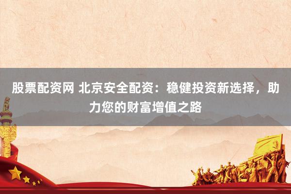 股票配资网 北京安全配资：稳健投资新选择，助力您的财富增值之路