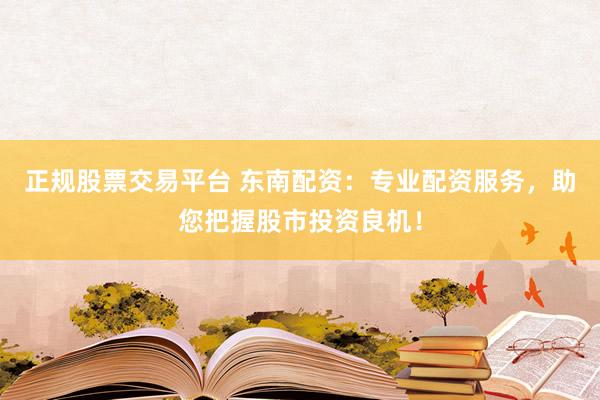 正规股票交易平台 东南配资：专业配资服务，助您把握股市投资良机！