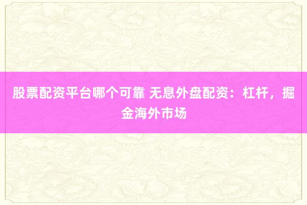 股票配资平台哪个可靠 无息外盘配资：杠杆，掘金海外市场