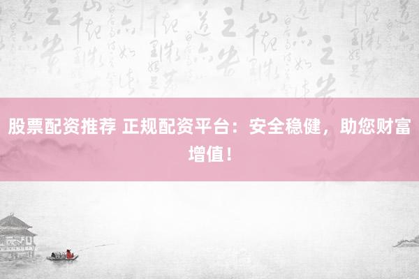 股票配资推荐 正规配资平台：安全稳健，助您财富增值！