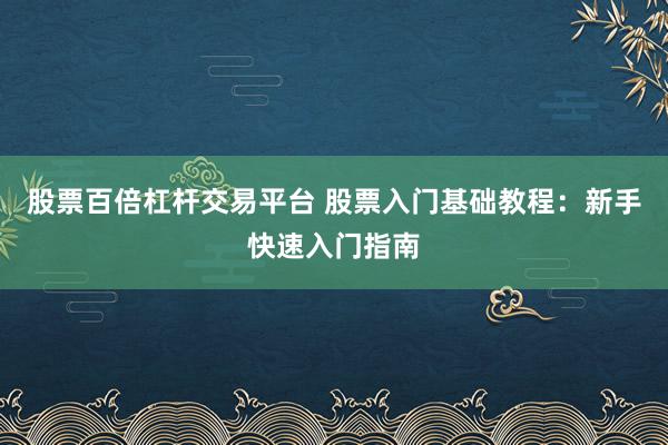 股票百倍杠杆交易平台 股票入门基础教程：新手快速入门指南