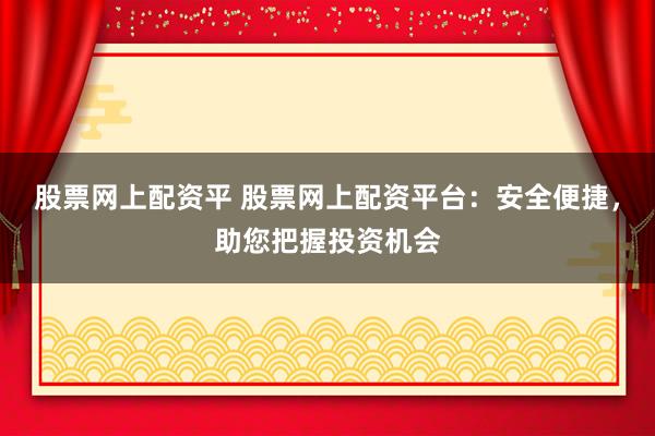 股票网上配资平 股票网上配资平台：安全便捷，助您把握投资机会