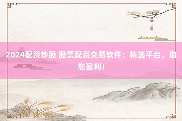 2024配资炒股 股票配资交易软件：精选平台，助您盈利！