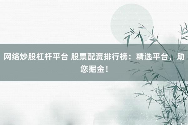 网络炒股杠杆平台 股票配资排行榜：精选平台，助您掘金！