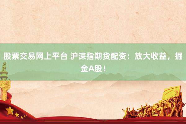 股票交易网上平台 沪深指期货配资：放大收益，掘金A股！