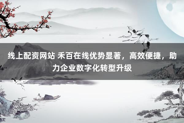 线上配资网站 禾百在线优势显著，高效便捷，助力企业数字化转型升级