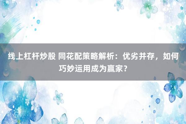 线上杠杆炒股 同花配策略解析：优劣并存，如何巧妙运用成为赢家？